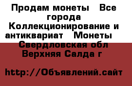 Продам монеты - Все города Коллекционирование и антиквариат » Монеты   . Свердловская обл.,Верхняя Салда г.